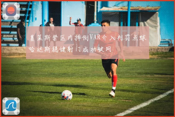 基莱斯禁区内摔倒VAR介入判罚点球哈达斯稳健射门成功破网