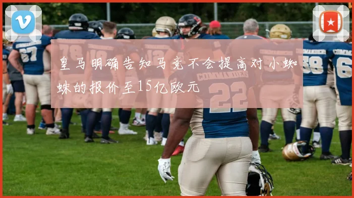 皇马明确告知马竞不会提高对小蜘蛛的报价至15亿欧元