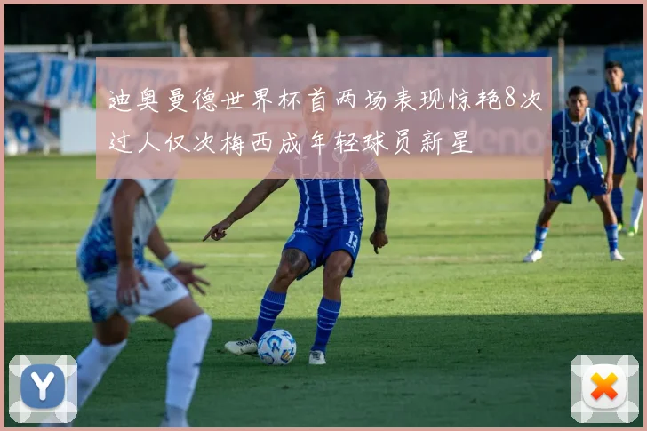 迪奥曼德世界杯首两场表现惊艳8次过人仅次梅西成年轻球员新星