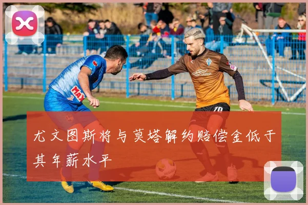 尤文图斯将与莫塔解约赔偿金低于其年薪水平