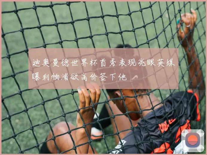 迪奥曼德世界杯首秀表现亮眼英媒曝利物浦欲高价签下他