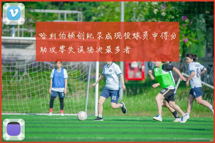哈利伯顿创纪录成现役球员中得分助攻零失误场次最多者