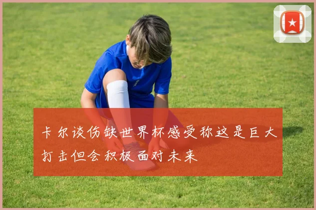 卡尔谈伤缺世界杯感受称这是巨大打击但会积极面对未来