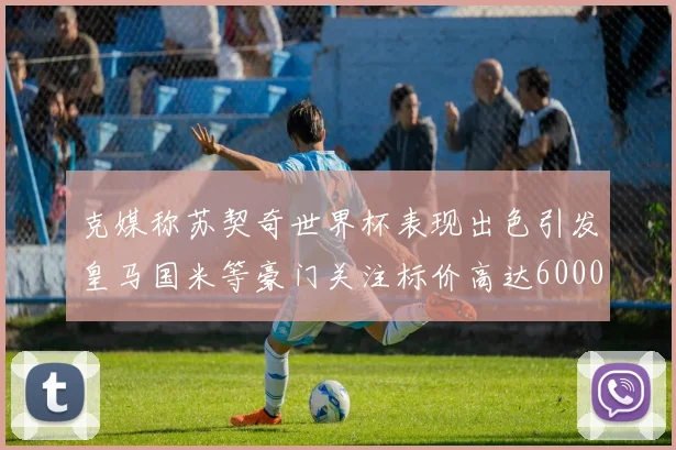 克媒称苏契奇世界杯表现出色引发皇马国米等豪门关注标价高达6000万欧