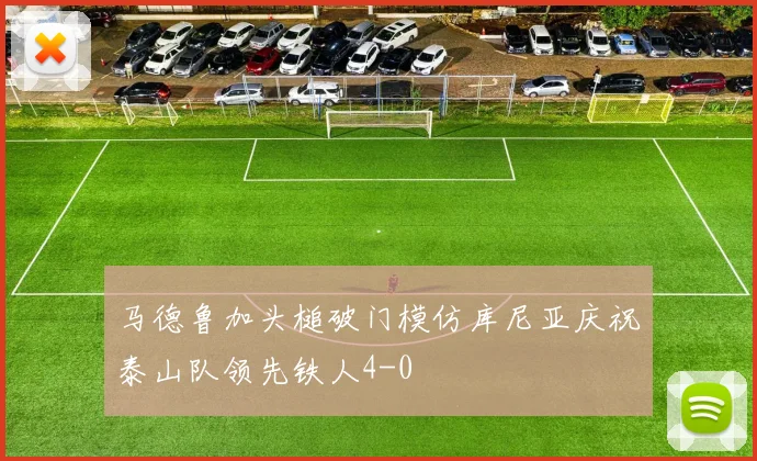 马德鲁加头槌破门模仿库尼亚庆祝泰山队领先铁人4-0