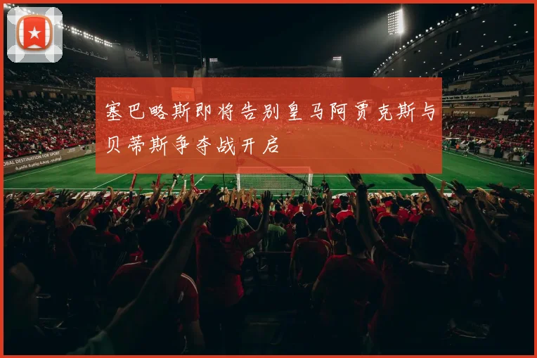 塞巴略斯即将告别皇马阿贾克斯与贝蒂斯争夺战开启