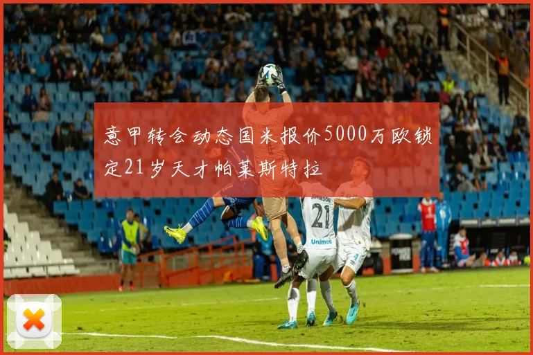 意甲转会动态国米报价5000万欧锁定21岁天才帕莱斯特拉