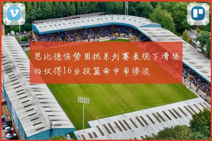 恩比德伤势困扰系列赛表现下滑场均仅得16分投篮命中率惨淡