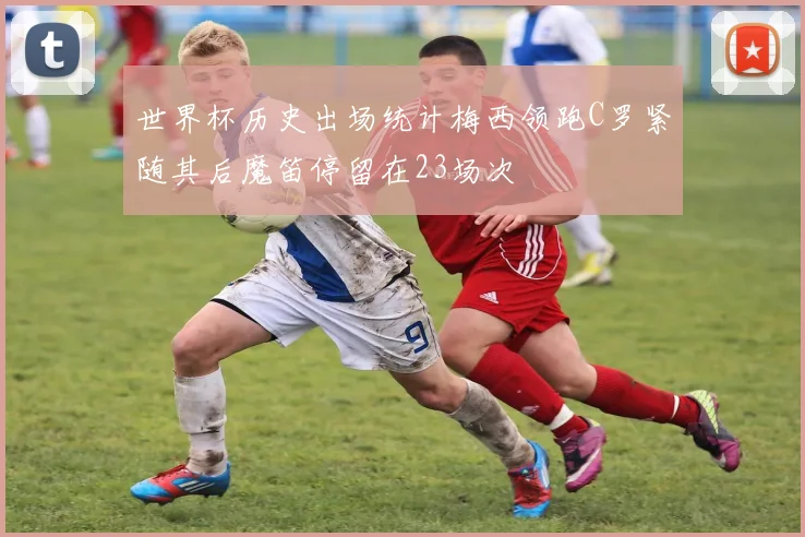 世界杯历史出场统计梅西领跑C罗紧随其后魔笛停留在23场次