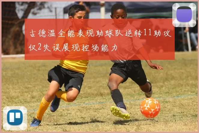 古德温全能表现助球队逆转11助攻仅2失误展现控场能力