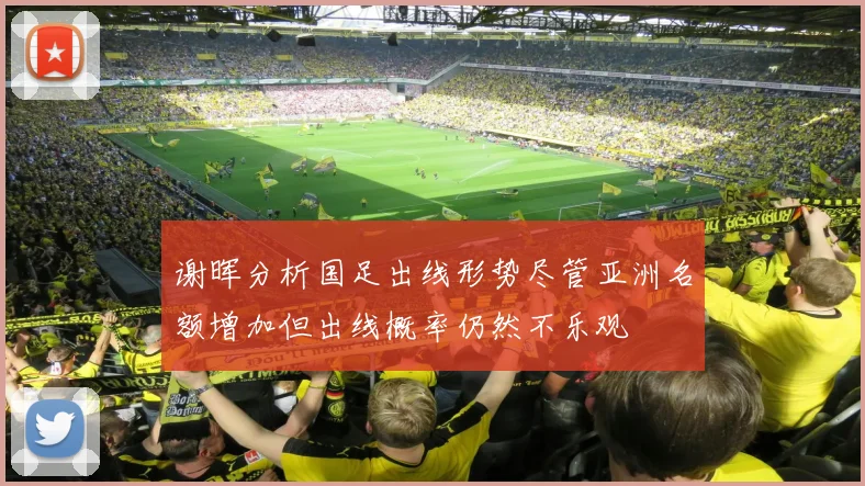 谢晖分析国足出线形势尽管亚洲名额增加但出线概率仍然不乐观