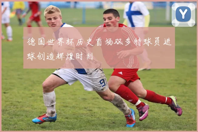 德国世界杯历史首场双多特球员进球创造辉煌时刻